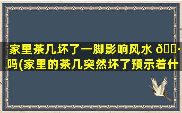 家里茶几坏了一脚影响风水 🌷 吗(家里的茶几突然坏了预示着什么)